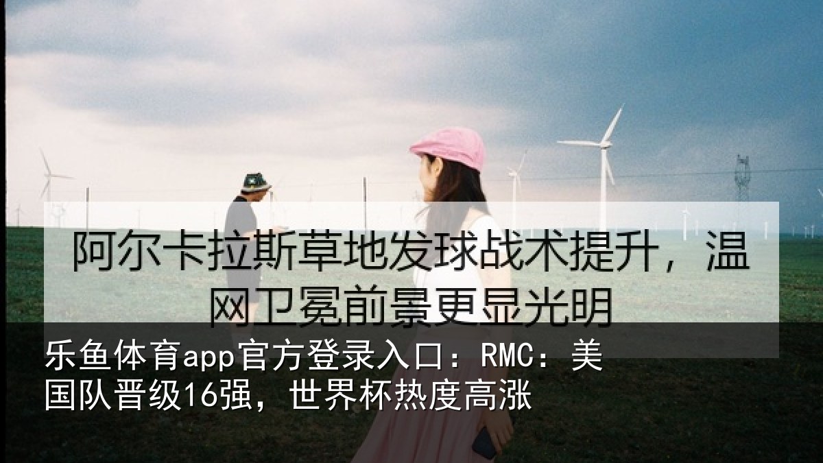 乐鱼体育app官方登录入口:RMC:美国队晋级16强,世界杯热度高涨