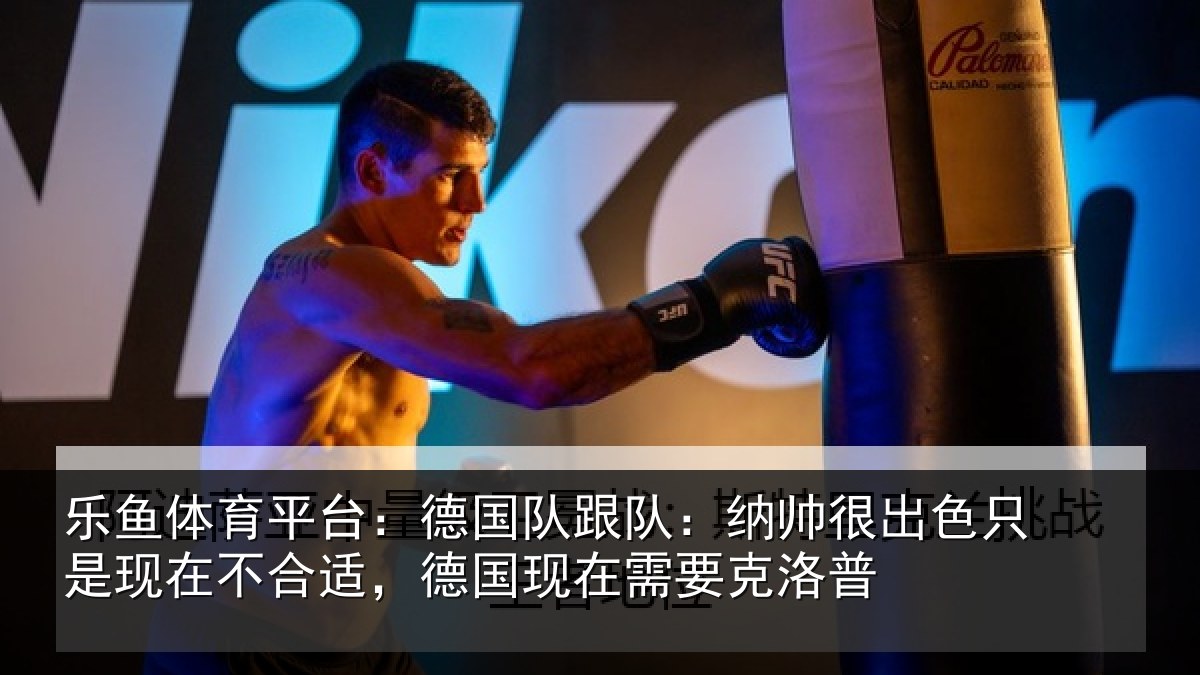 乐鱼体育平台:德国队跟队:纳帅很出色只是现在不合适,德国现在需要克洛普