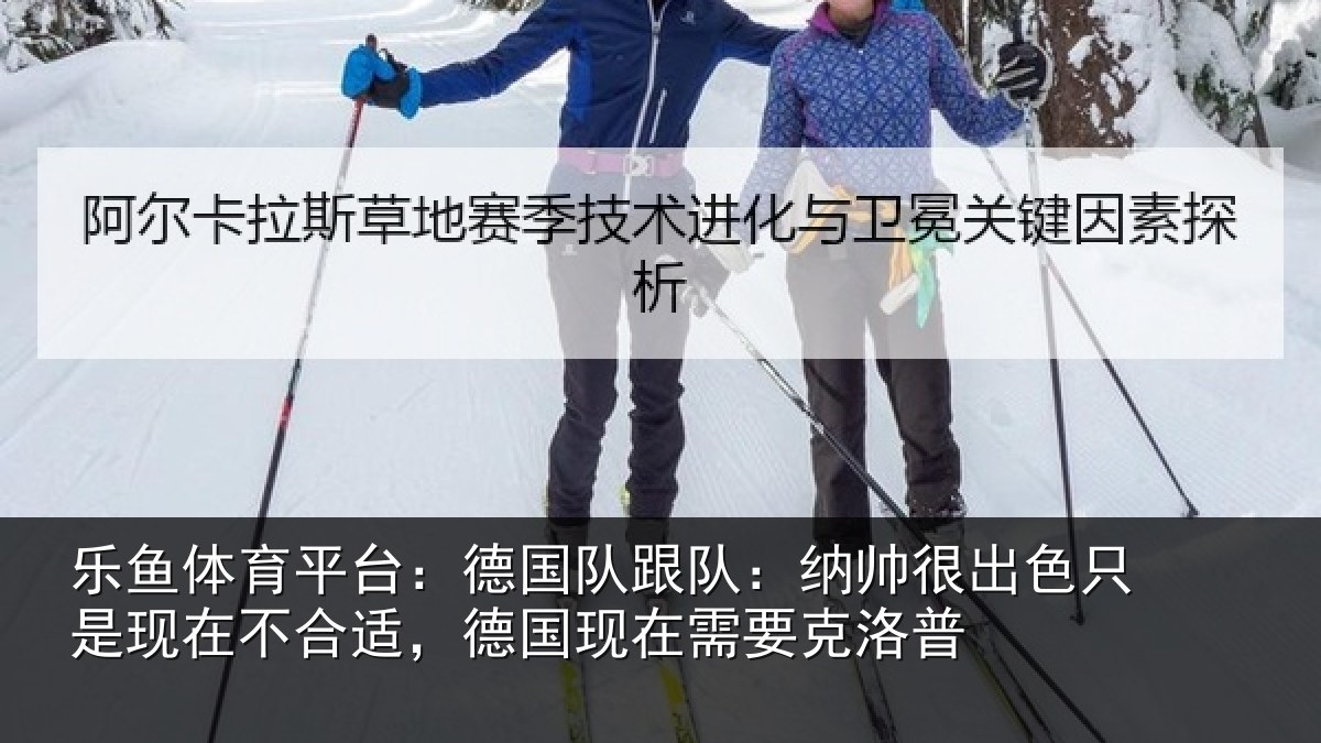 乐鱼体育平台:德国队跟队:纳帅很出色只是现在不合适,德国现在需要克洛普