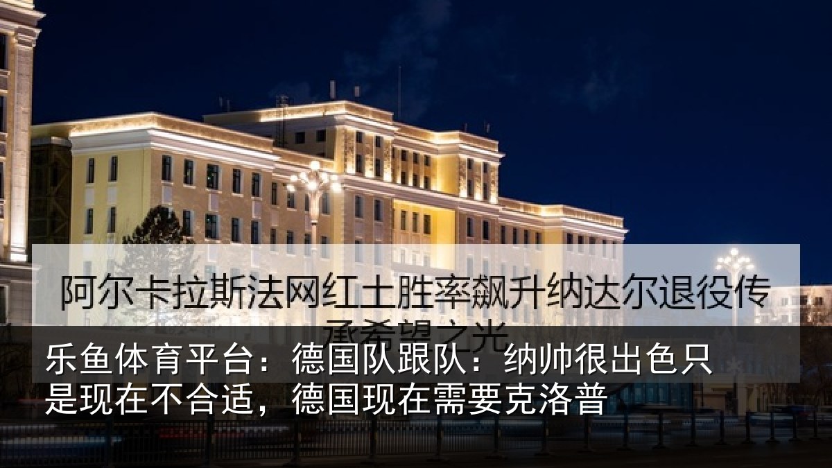 乐鱼体育平台:德国队跟队:纳帅很出色只是现在不合适,德国现在需要克洛普