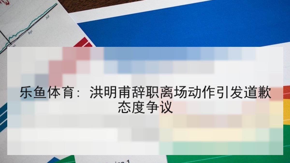 乐鱼体育: 洪明甫辞职离场动作引发道歉态度争议 乐鱼体育: 洪明甫辞职离场动作引发道歉态度争议