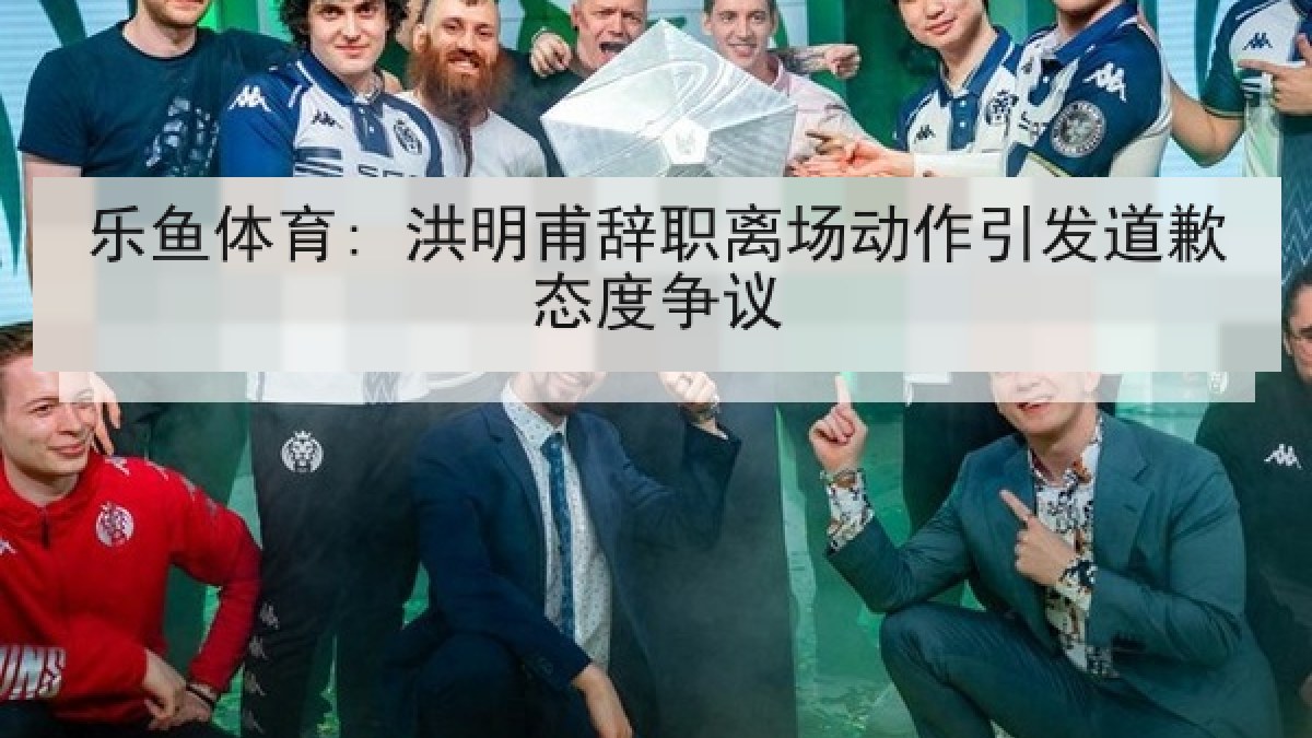 乐鱼体育: 洪明甫辞职离场动作引发道歉态度争议 乐鱼体育: 洪明甫辞职离场动作引发道歉态度争议