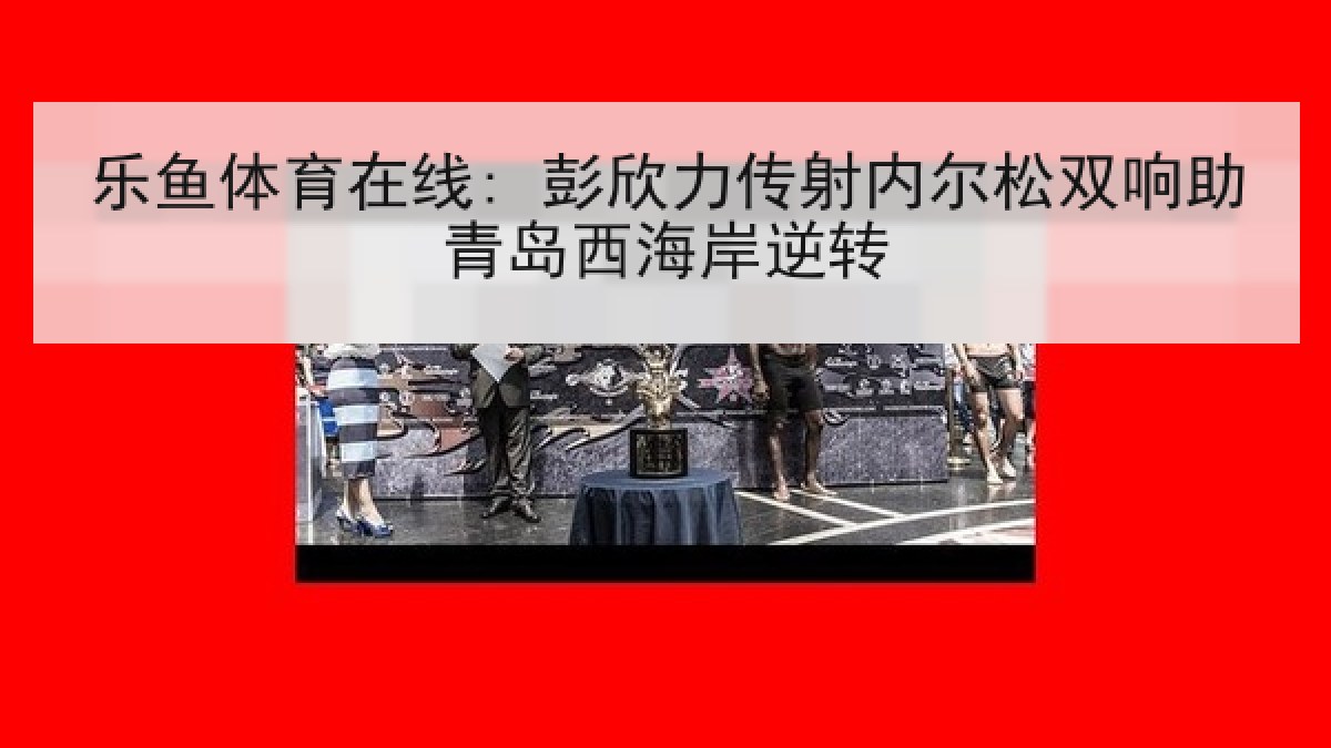 乐鱼体育在线: 彭欣力传射内尔松双响助青岛西海岸逆转