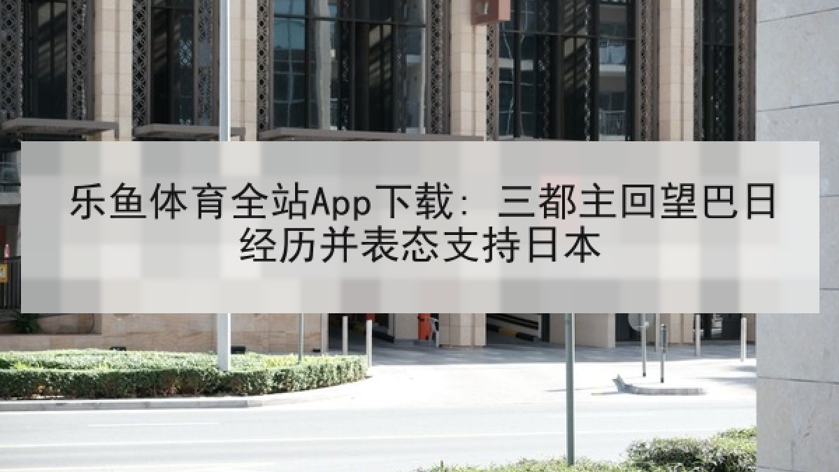乐鱼体育全站App下载: 三都主回望巴日经历并表态支持日本 乐鱼体育全站App下载: 三都主回望巴日经历并表态支持日本