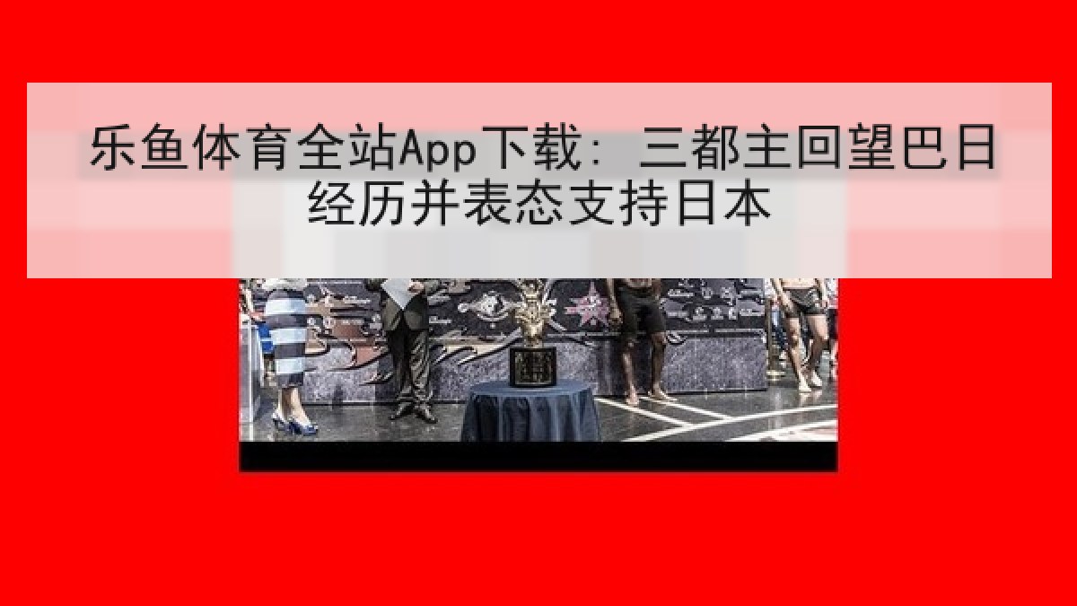 乐鱼体育全站App下载: 三都主回望巴日经历并表态支持日本