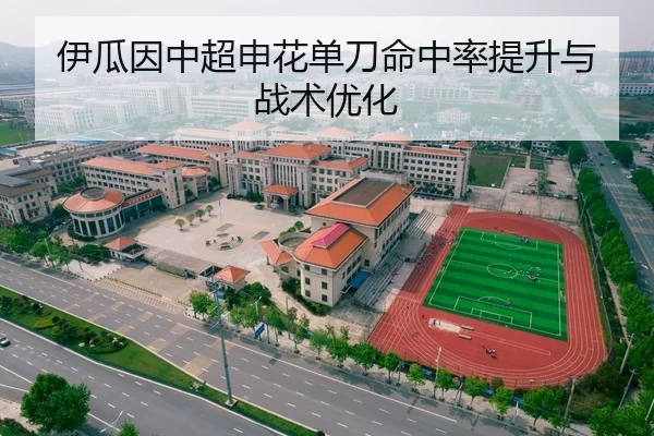 伊瓜因中超申花单刀命中率提升与战术优化
