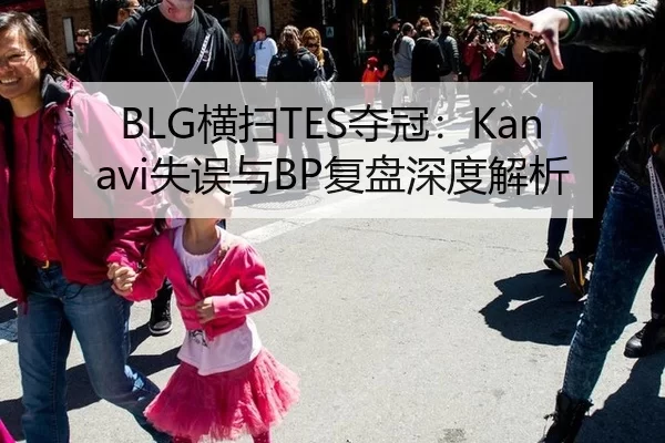 BLG横扫TES夺冠：Kanavi失误与BP复盘深度解析
