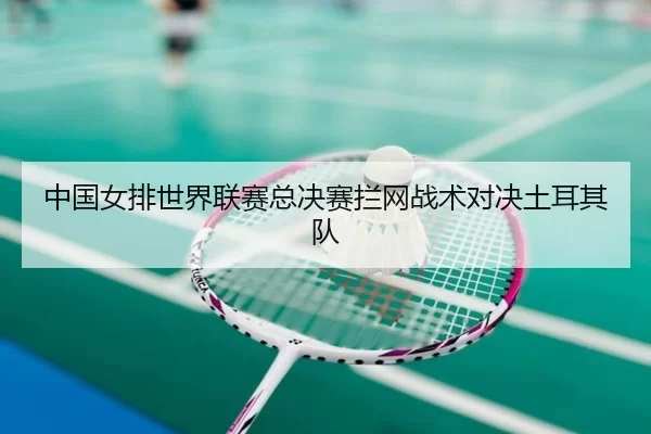 中国女排世界联赛总决赛拦网战术对决土耳其队