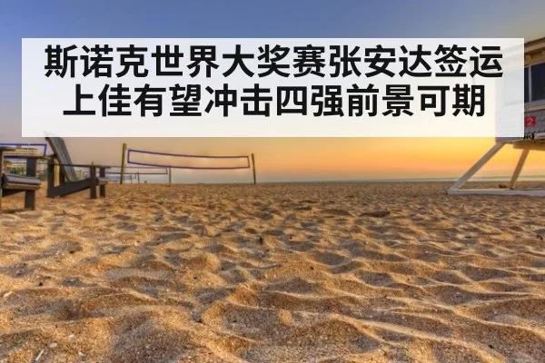 斯诺克世界大奖赛张安达签运上佳有望冲击四强前景可期