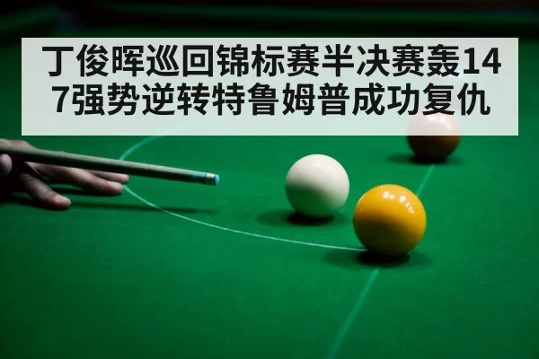 丁俊晖巡回锦标赛半决赛轰147强势逆转特鲁姆普成功复仇