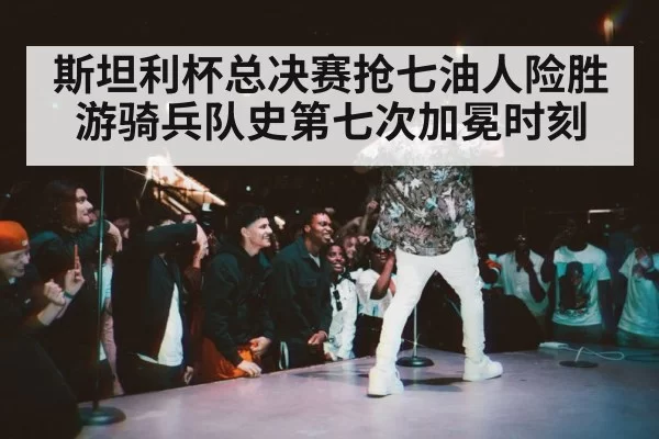 斯坦利杯总决赛抢七油人险胜游骑兵队史第七次加冕时刻