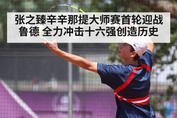 张之臻辛辛那提大师赛首轮迎战鲁德 全力冲击十六强创造历史