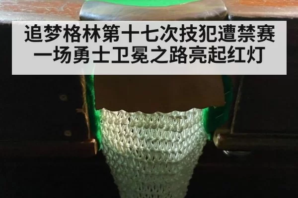 追梦格林第十七次技犯遭禁赛一场勇士卫冕之路亮起红灯
