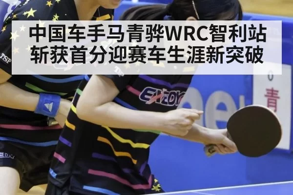 中国车手马青骅WRC智利站斩获首分迎赛车生涯新突破