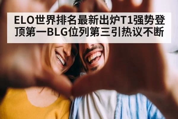 ELO世界排名最新出炉T1强势登顶第一BLG位列第三引热议不断